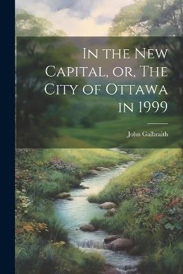 In the new Capital, or, The City of Ottawa in 1999 - John Galbraith - cover