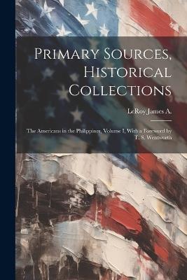 Primary Sources, Historical Collections: The Americans in the Philippines, Volume I, With a Foreword by T. S. Wentworth - Leroy James a - cover