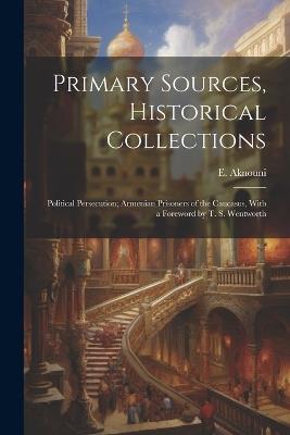 Primary Sources, Historical Collections: Political Persecution; Armenian Prisoners of the Caucasus, With a Foreword by T. S. Wentworth - E Aknouni - cover