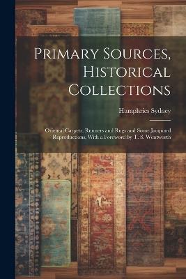 Primary Sources, Historical Collections: Oriental Carpets, Runners and Rugs and Some Jacquard Reproductions, With a Foreword by T. S. Wentworth - Humphries Sydney - cover