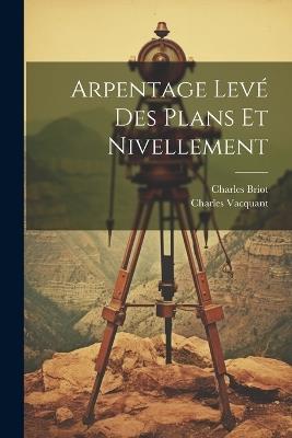 Arpentage Levé Des Plans Et Nivellement - Charles Briot,Charles Vacquant - cover