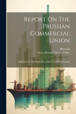 Report On The Prussian Commercial Union: Addressed To The Right Hon. Lord Viscount Palmerston - cover