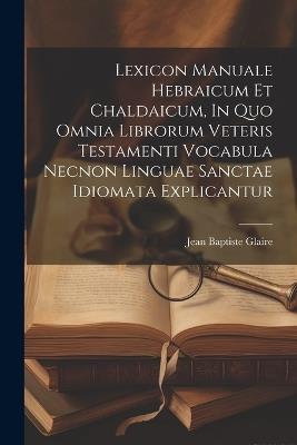 Lexicon Manuale Hebraicum Et Chaldaicum, In Quo Omnia Librorum Veteris Testamenti Vocabula Necnon Linguae Sanctae Idiomata Explicantur - Jean Baptiste Glaire - cover