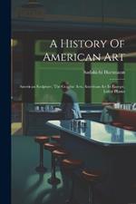 A History Of American Art: American Sculpture. The Graphic Arts. American Art In Europe. Latest Phases