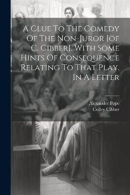 A Clue To The Comedy Of The Non-juror [of C. Cibber]. With Some Hints Of Consequence Relating To That Play. In A Letter - Alexander Pope,Colley Cibber - cover