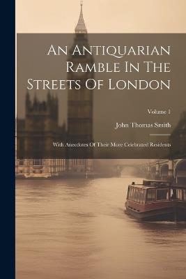 An Antiquarian Ramble In The Streets Of London: With Anecdotes Of Their More Celebrated Residents; Volume 1 - John Thomas Smith - cover