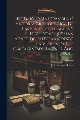 Epidemiologia Española Ó Historia Cronológica De Las Pestes, Contagios Y Epizootias Que Han Acaecido En España Desde La Venida De Los Cartagineses Hasta El Año 1801 ... - Joaquín de Villalba - cover