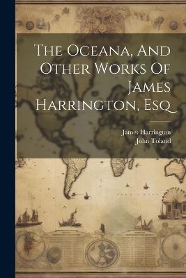 The Oceana, And Other Works Of James Harrington, Esq - James Harrington,John Toland - cover