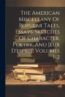 The American Miscellany Of Popular Tales, Essays, Sketches Of Character, Poetry, And Jeux D'esprit, Volumes 1-2 - Anonymous - cover