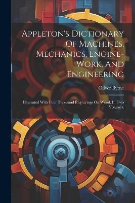 Appleton's Dictionary Of Machines, Mechanics, Engine-work, And Engineering: Illustrated With Four Thousand Engravings On Wood. In Two Volumes. - Oliver Byrne - cover