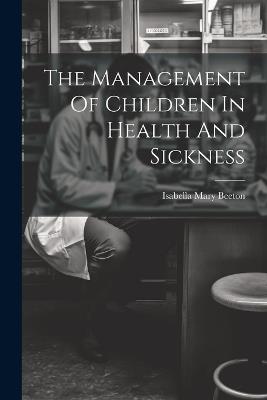 The Management Of Children In Health And Sickness - Isabella Mary Beeton - cover