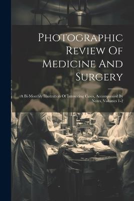 Photographic Review Of Medicine And Surgery: A Bi-monthly Illustration Of Interesting Cases, Accompanied By Notes, Volumes 1-2 - Anonymous - cover