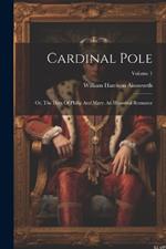 Cardinal Pole: Or, The Days Of Philip And Mary. An Historical Romance; Volume 1