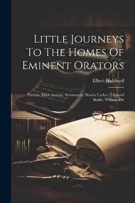 Little Journeys To The Homes Of Eminent Orators: Pericles. Mark Antony. Savonarola. Martin Luther. Edmund Burke. William Pitt - Elbert Hubbard - cover