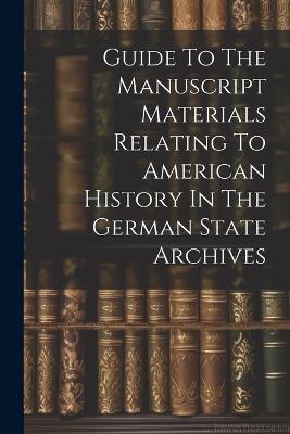 Guide To The Manuscript Materials Relating To American History In The German State Archives - Anonymous - cover