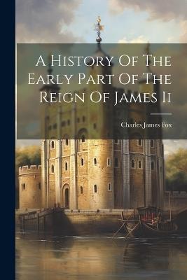 A History Of The Early Part Of The Reign Of James Ii - Charles James Fox - cover