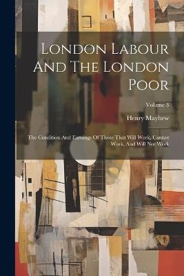 London Labour And The London Poor: The Condition And Earnings Of Those That Will Work, Cannot Work, And Will Not Work; Volume 3 - Henry Mayhew - cover