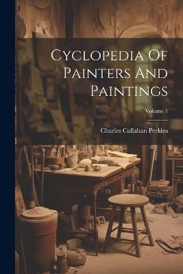 Cyclopedia Of Painters And Paintings; Volume 1 - Charles Callahan Perkins - cover