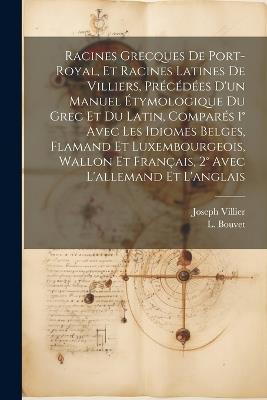 Racines Grecques De Port-royal, Et Racines Latines De Villiers, Précédées D'un Manuel Étymologique Du Grec Et Du Latin, Comparés 1° Avec Les Idiomes Belges, Flamand Et Luxembourgeois, Wallon Et Français, 2° Avec L'allemand Et L'anglais - L Bouvet,Joseph Villier - cover