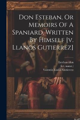 Don Esteban, Or Memoirs Of A Spaniard, Written By Himself [v. Llanos Gutierrez] - Valentín Llanos Gutierrez,Esteban (Don,Fict Name ) - cover