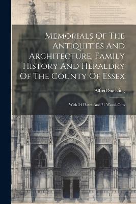 Memorials Of The Antiquities And Architecture, Family History And Heraldry Of The County Of Essex: With 34 Plates And 71 Wood-cuts - Alfred Suckling - cover