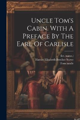 Uncle Tom's Cabin. With A Preface By The Earl Of Carlisle - Tom (Uncle,Fict Name ) - cover