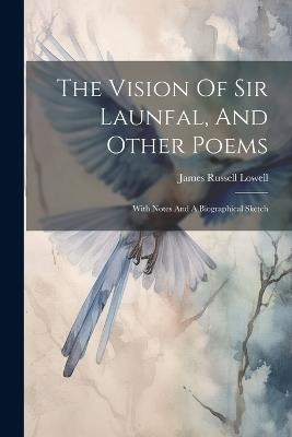 The Vision Of Sir Launfal, And Other Poems: With Notes And A Biographical Sketch - James Russell Lowell - cover