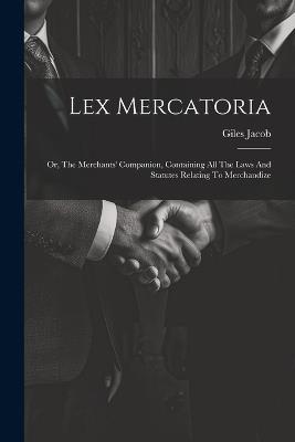 Lex Mercatoria: Or, The Merchants' Companion, Containing All The Laws And Statutes Relating To Merchandize - Giles Jacob - cover