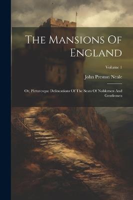 The Mansions Of England: Or, Picturesque Delineations Of The Seats Of Noblemen And Gentlemen; Volume 1 - John Preston Neale - cover