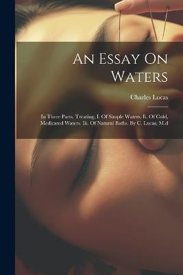 An Essay On Waters: In Three Parts. Treating, I. Of Simple Waters. Ii. Of Cold, Medicated Waters. Iii. Of Natural Baths. By C. Lucas, M.d - Charles Lucas - cover