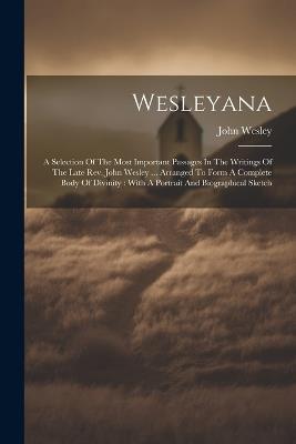 Wesleyana: A Selection Of The Most Important Passages In The Writings Of The Late Rev. John Wesley ... Arranged To Form A Complete Body Of Divinity: With A Portrait And Biographical Sketch - John Wesley - cover