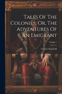 Tales Of The Colonies, Or, The Adventures Of An Emigrant; Volume 1 - Charles Rowcroft - cover