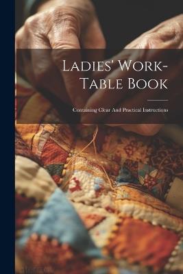 Ladies' Work-table Book: Containing Clear And Practical Instructions - Anonymous - cover