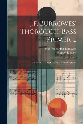 J.f. Burrowes' Thorough-bass Primer ...: To Which Is Added A Key To The Exercises - John Freckleton Burrowes,Samuel Jackson - cover