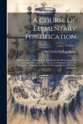 A Course Of Elementary Fortification: Including Rules, Deduced From Experiment, For Determining The Strength Of Revetments: Treated On A Principle Of Peculiar Perspicuity: Originally Published As Part Of A Course Of Military Instruction; Volume 2 - cover