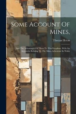 Some Account Of Mines,: And The Advantages Of Them To This Kingdom. With An Appendix Relating To The Mine-adventure In Wales - Thomas Heton - cover