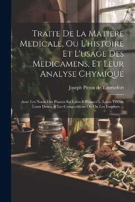 Traite De La Matiere Medicale, Ou L'histoire Et L'usage Des Medicamens, Et Leur Analyse Chymique: Avec Les Noms Des Plantes En Latin & Franco?is, Leurs Vertus, Leurs Doses, & Les Compositions Où On Les Employe ... - cover