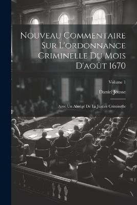 Nouveau Commentaire Sur L'ordonnance Criminelle Du Mois D'août 1670: Avec Un Abrégé De La Justice Criminelle; Volume 1 - Daniel Jousse - cover