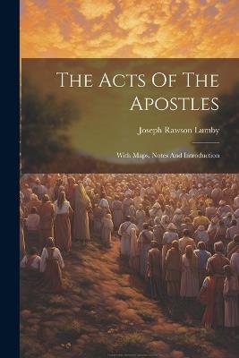 The Acts Of The Apostles: With Maps, Notes And Introduction - Joseph Rawson Lumby - cover