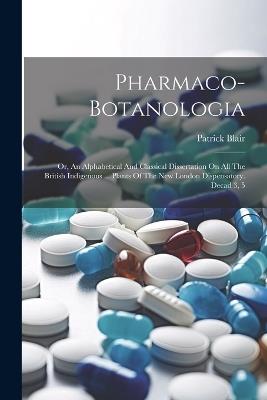 Pharmaco-botanologia: Or, An Alphabetical And Classical Dissertation On All The British Indigenous ... Plants Of The New London Dispensatory. Decad 3, 5 - Patrick Blair - cover