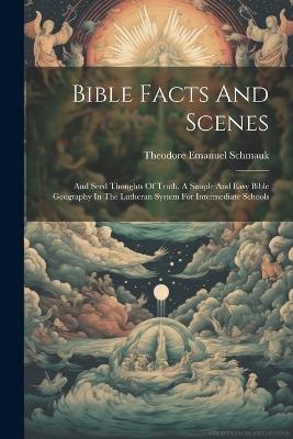 Bible Facts And Scenes: And Seed Thoughts Of Truth. A Simple And Easy Bible Geography In The Lutheran System For Intermediate Schools - Theodore Emanuel Schmauk - cover