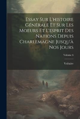 Essay Sur L'histoire Générale Et Sur Les Moeurs Et L'esprit Des Nations Depuis Charlemagne Jusqu'à Nos Jours; Volume 6 - cover