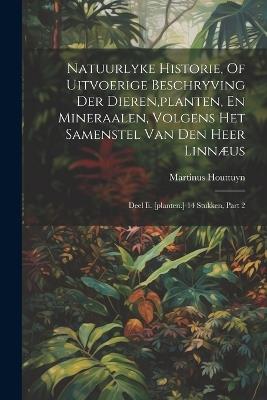 Natuurlyke Historie, Of Uitvoerige Beschryving Der Dieren, planten, En Mineraalen, Volgens Het Samenstel Van Den Heer Linnæus: Deel Ii. [planten.] 14 Stukken, Part 2 - Martinus Houttuyn - cover