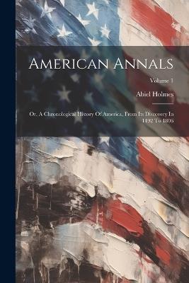 American Annals: Or, A Chronological History Of America, From Its Discovery In 1492 To 1806; Volume 1 - Abiel Holmes - cover