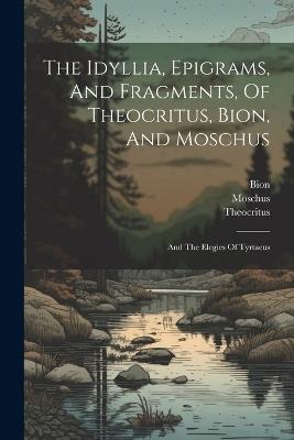 The Idyllia, Epigrams, And Fragments, Of Theocritus, Bion, And Moschus: And The Elegies Of Tyrtaeus - Moschus - cover