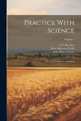 Practice With Science: A Series Of Agricultural Papers; Volume 1 - John 1825-1892 Constable,Robert Smith - cover