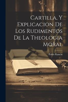 Cartilla, Y Explicacion De Los Rudimentos De La Theologia Moral - Pablo Ramón ((O Ss T )) - cover