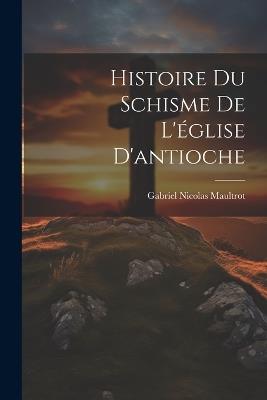 Histoire Du Schisme De L'église D'antioche - Gabriel Nicolas Maultrot - cover