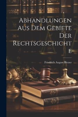 Abhandlungen aus dem Gebiete der Rechtsgeschichte - Friedrich August Biener - cover