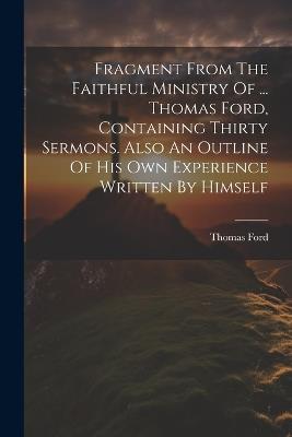 Fragment From The Faithful Ministry Of ... Thomas Ford, Containing Thirty Sermons. Also An Outline Of His Own Experience Written By Himself - Thomas Ford - cover